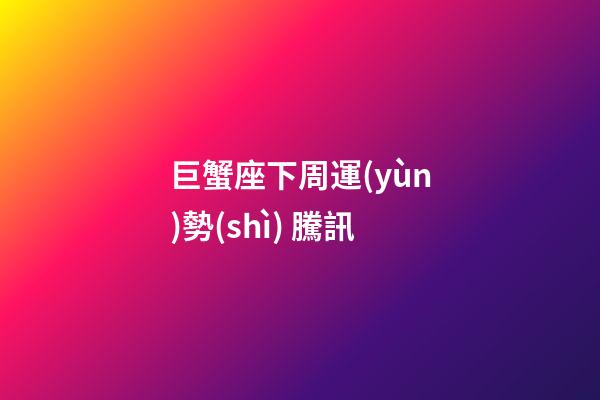 巨蟹座下周運(yùn)勢(shì) 騰訊